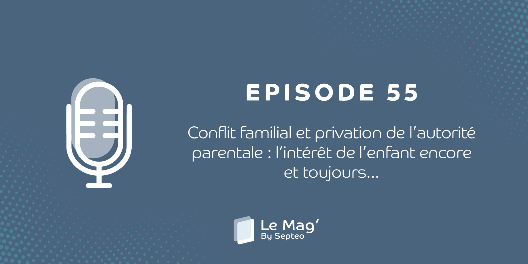 ÉPISODE 55 : Conflit familial et privation de l’autorité parentale : l’intérêt de l’enfant encore et toujours...