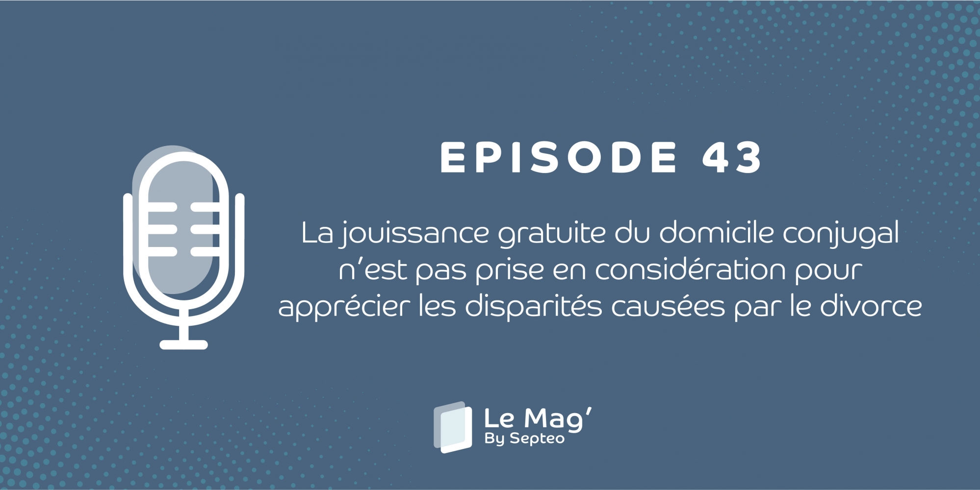 EPISODE 43 : La jouissance gratuite du domicile conjugal n’est pas prise en considération pour apprécier les disparités causées par le divorce