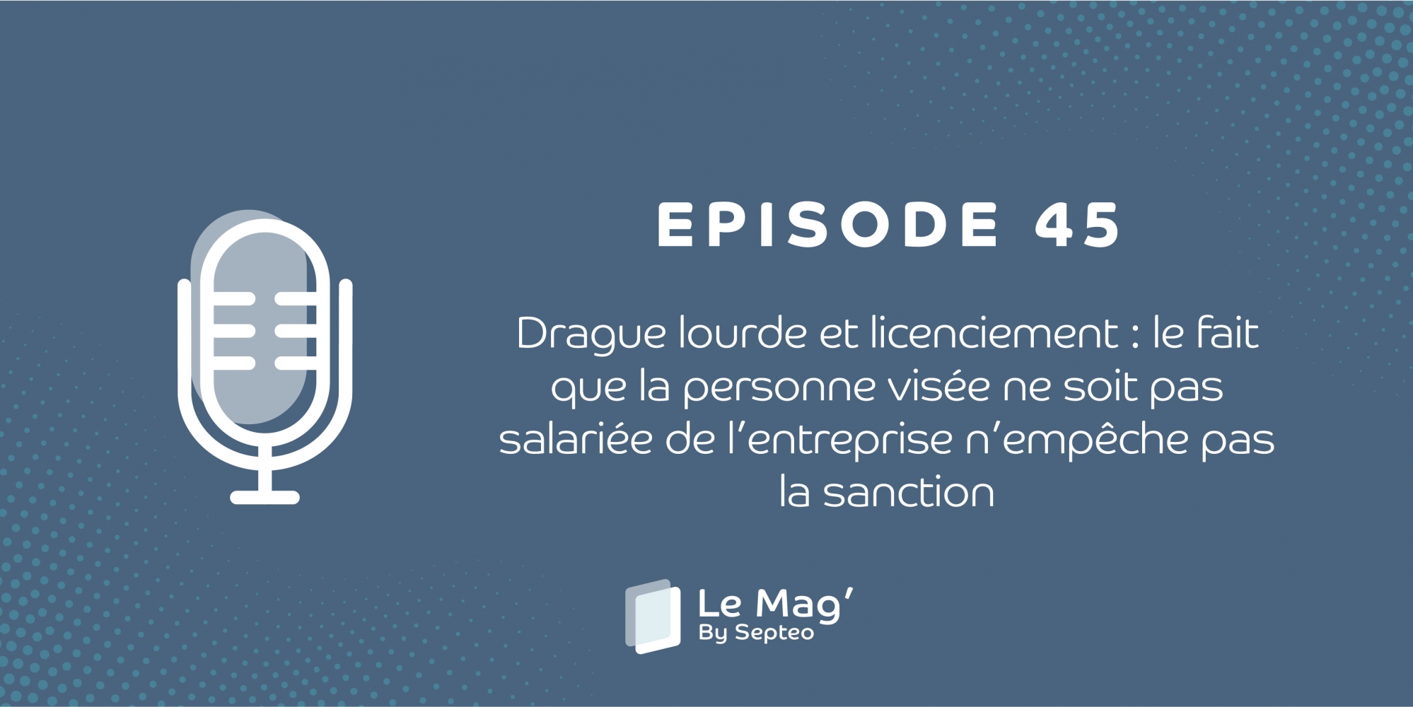 EPISODE 45 : Drague lourde et licenciement : le fait que la personne visée ne soit pas salariée de l’entreprise n’empêche pas la sanction